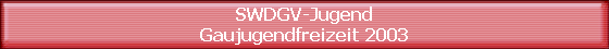 SWDGV-Jugend
Gaujugendfreizeit 2003